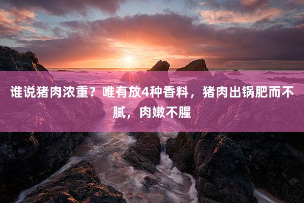 谁说猪肉浓重？唯有放4种香料，猪肉出锅肥而不腻，肉嫩不腥