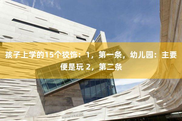孩子上学的15个狡饰:1,第一条,幼儿园:主要便是玩 2,第二条