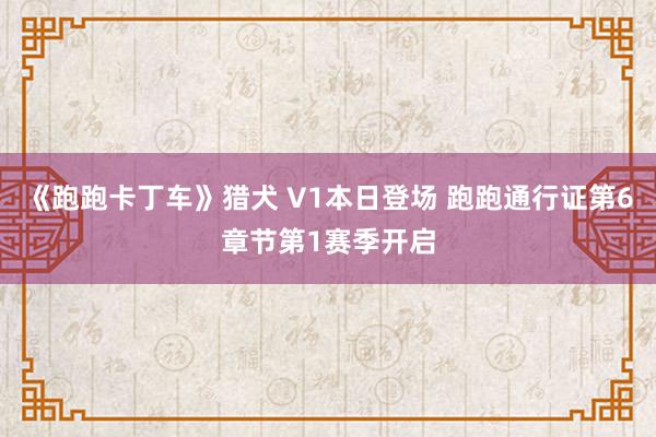 《跑跑卡丁车》猎犬 V1本日登场 跑跑通行证第6章节第1赛季开启