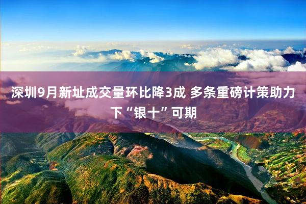 深圳9月新址成交量环比降3成 多条重磅计策助力下“银十”可期