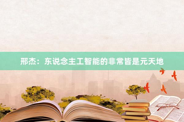 邢杰：东说念主工智能的非常皆是元天地