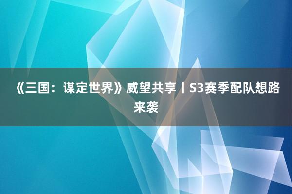 《三国:谋定世界》威望共享丨S3赛季配队想路来袭