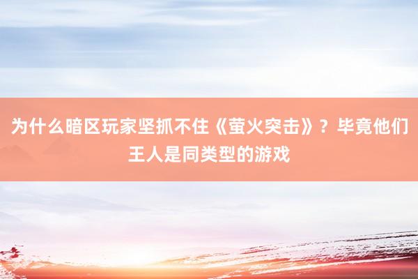 为什么暗区玩家坚抓不住《萤火突击》？毕竟他们王人是同类型的游戏