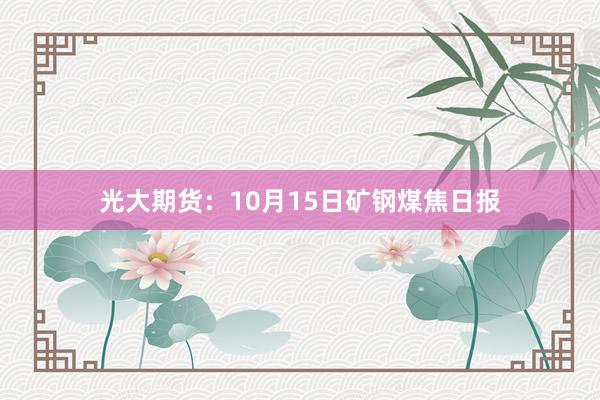 光大期货：10月15日矿钢煤焦日报