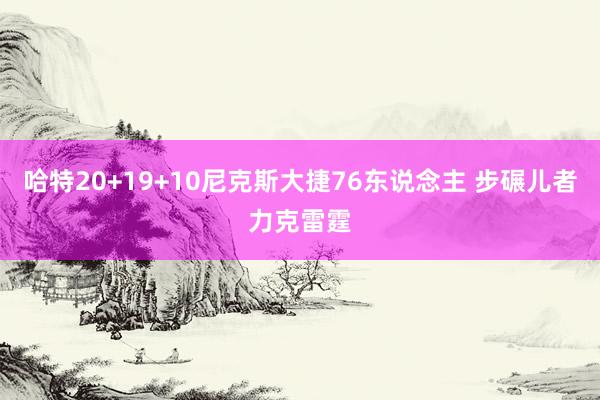 哈特20+19+10尼克斯大捷76东说念主 步碾儿者力克雷霆