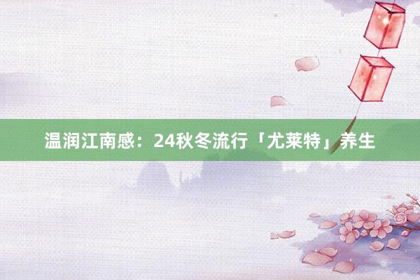 温润江南感:24秋冬流行「尤莱特」养生