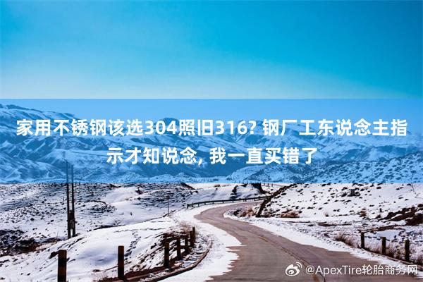 家用不锈钢该选304照旧316? 钢厂工东说念主指示才知说念, 我一直买错了