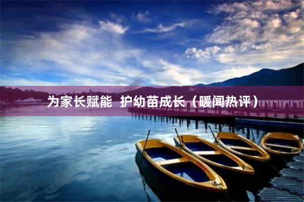 为家长赋能  护幼苗成长（暖闻热评）