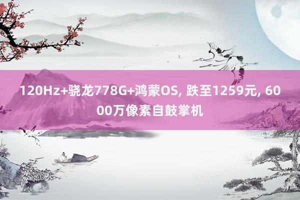 120Hz+骁龙778G+鸿蒙OS, 跌至1259元, 6000万像素自鼓掌机