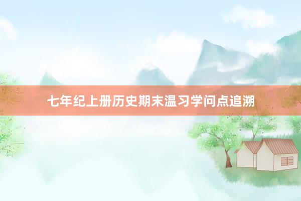七年纪上册历史期末温习学问点追溯