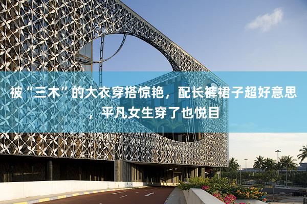 被“三木”的大衣穿搭惊艳，配长裤裙子超好意思，平凡女生穿了也悦目
