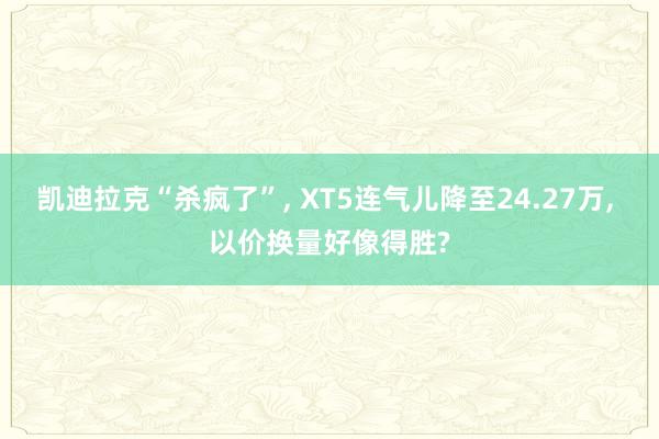凯迪拉克“杀疯了”, XT5连气儿降至24.27万, 以价换量好像得胜?