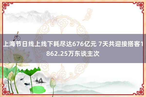 上海节日线上线下耗尽达676亿元 7天共迎接搭客1862.25万东谈主次