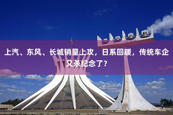 上汽、东风、长城销量上攻，日系回暖，传统车企又杀纪念了？