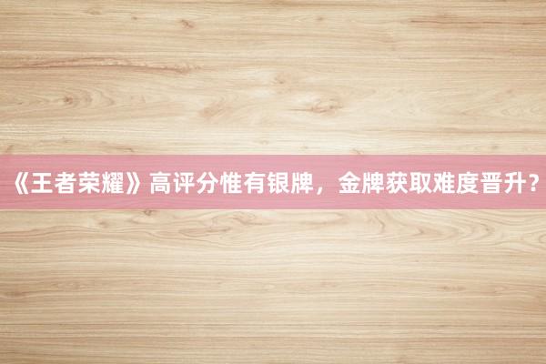 《王者荣耀》高评分惟有银牌，金牌获取难度晋升？