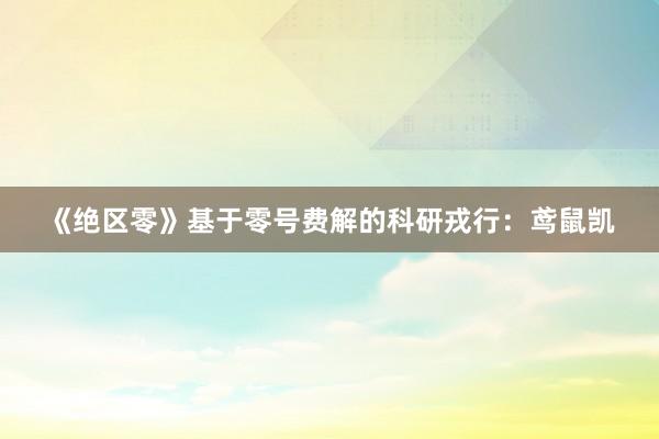 《绝区零》基于零号费解的科研戎行：鸢鼠凯