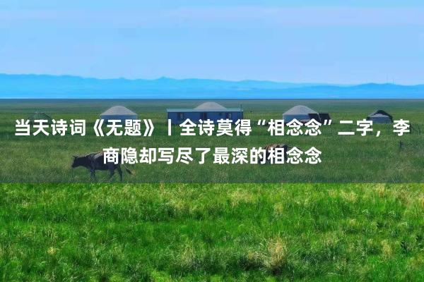 当天诗词《无题》丨全诗莫得“相念念”二字，李商隐却写尽了最深的相念念