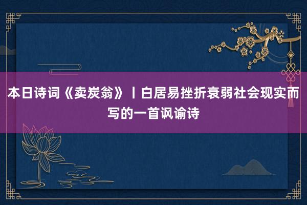 本日诗词《卖炭翁》丨白居易挫折衰弱社会现实而写的一首讽谕诗