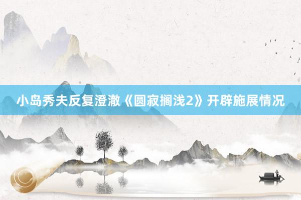 小岛秀夫反复澄澈《圆寂搁浅2》开辟施展情况
