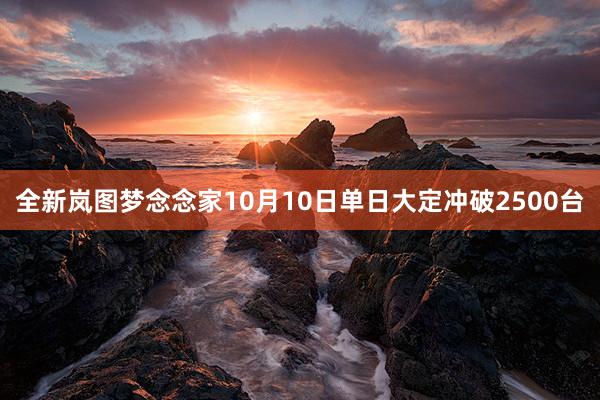 全新岚图梦念念家10月10日单日大定冲破2500台