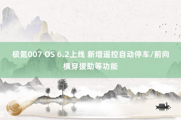 极氪007 OS 6.2上线 新增遥控自动停车/前向横穿援助等功能