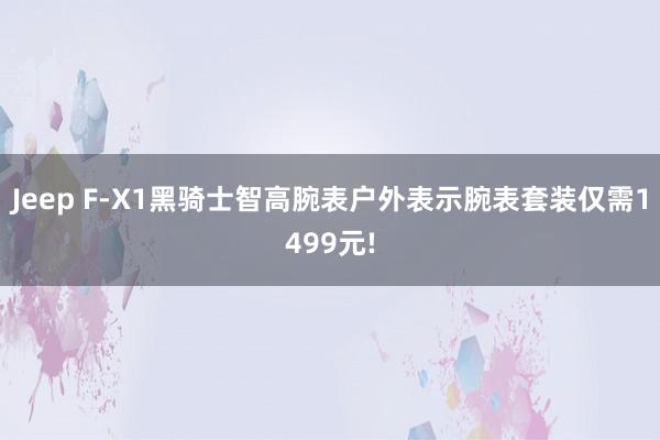 Jeep F-X1黑骑士智高腕表户外表示腕表套装仅需1499元!