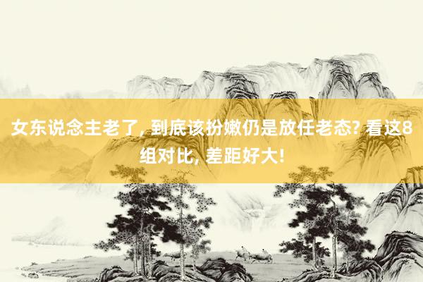 女东说念主老了, 到底该扮嫩仍是放任老态? 看这8组对比, 差距好大!