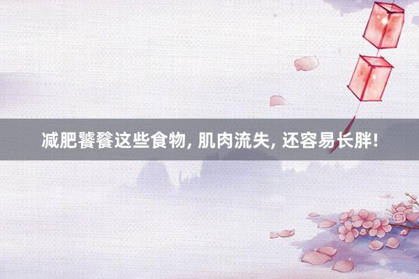 减肥饕餮这些食物, 肌肉流失, 还容易长胖!