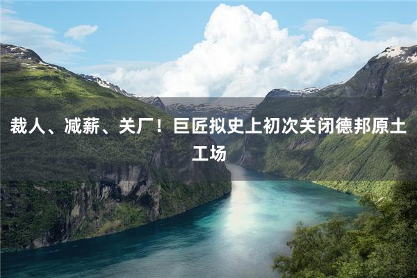 裁人、减薪、关厂！巨匠拟史上初次关闭德邦原土工场