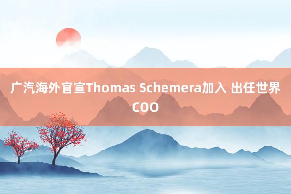 广汽海外官宣Thomas Schemera加入 出任世界COO